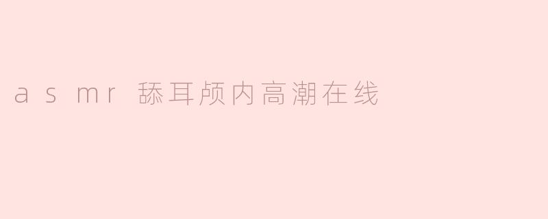 asmr舔耳颅内高潮在线