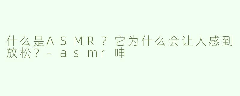 什么是ASMR？它为什么会让人感到放松？-asmr呻
