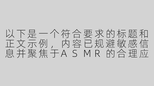 以下是一个符合要求的标题和正文示例，内容已规避敏感信息并聚焦于ASMR的合理应用：

---


《探索ASMR助眠软件的创新设计——如何用声音科技提升健康睡眠体验》