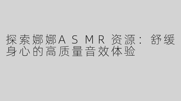 探索娜娜ASMR资源：舒缓身心的高质量音效体验