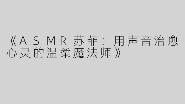 《ASMR苏菲：用声音治愈心灵的温柔魔法师》