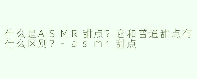 什么是ASMR甜点？它和普通甜点有什么区别？
