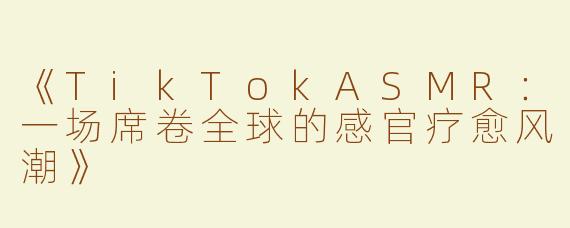 《TikTokASMR：一场席卷全球的感官疗愈风潮》
