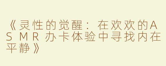 《灵性的觉醒：在欢欢的ASMR办卡体验中寻找内在平静》