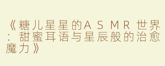 《糖儿星星的ASMR世界：甜蜜耳语与星辰般的治愈魔力》