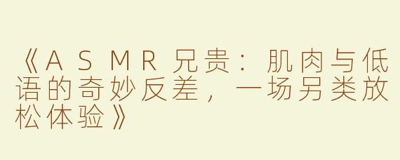 《ASMR兄贵：肌肉与低语的奇妙反差，一场另类放松体验》