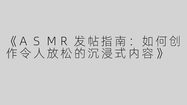 《ASMR发帖指南：如何创作令人放松的沉浸式内容》