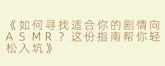 《如何寻找适合你的剧情向ASMR？这份指南帮你轻松入坑》