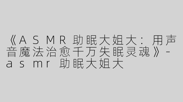 《ASMR助眠大姐大：用声音魔法治愈千万失眠灵魂》-asmr助眠大姐大