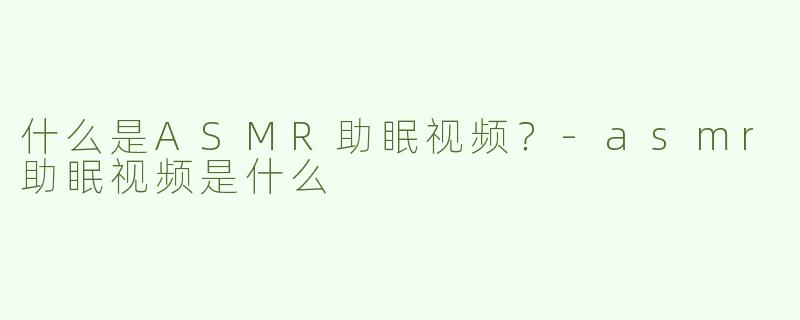 什么是ASMR助眠视频？-asmr助眠视频是什么