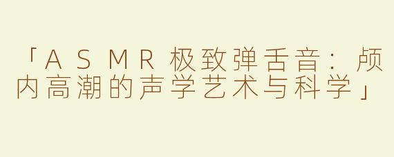 「ASMR极致弹舌音：颅内高潮的声学艺术与科学」