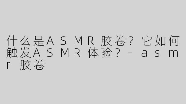 什么是ASMR胶卷？它如何触发ASMR体验？