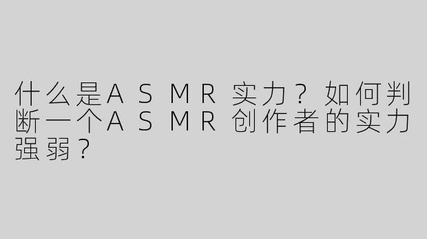 什么是ASMR实力？如何判断一个ASMR创作者的实力强弱？