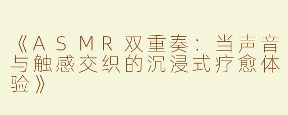 《ASMR双重奏：当声音与触感交织的沉浸式疗愈体验》