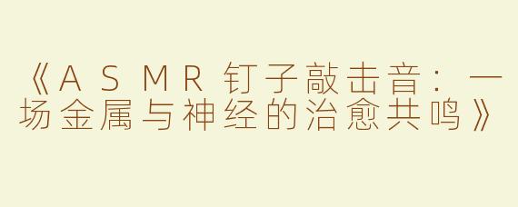 《ASMR钉子敲击音：一场金属与神经的治愈共鸣》