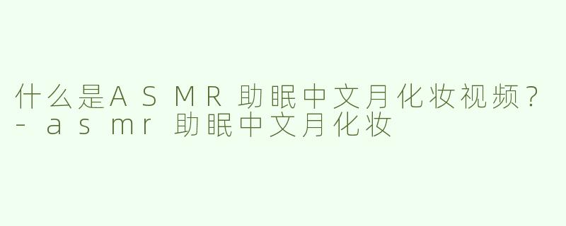 什么是ASMR助眠中文月化妆视频？-asmr助眠中文月化妆