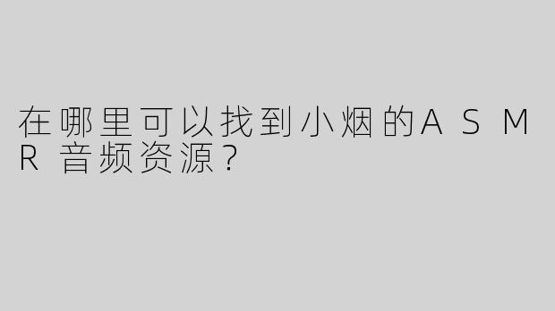 在哪里可以找到小烟的ASMR音频资源？