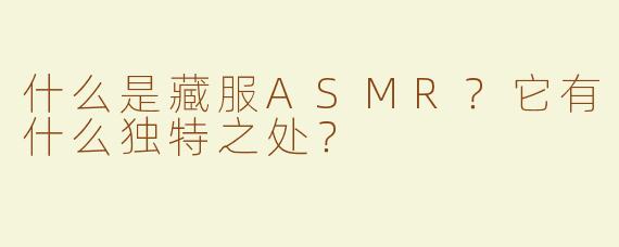 什么是藏服ASMR？它有什么独特之处？