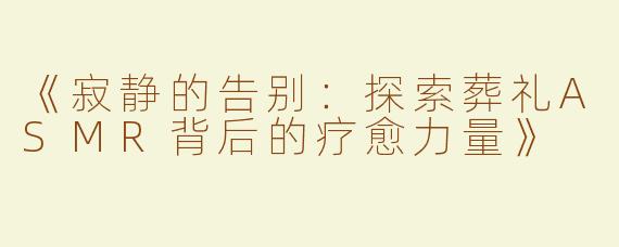 《寂静的告别：探索葬礼ASMR背后的疗愈力量》