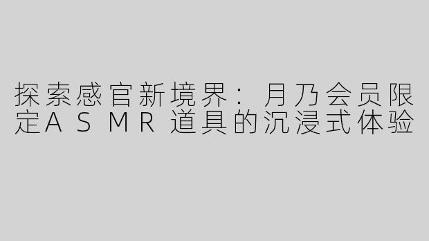 探索感官新境界：月乃会员限定ASMR道具的沉浸式体验