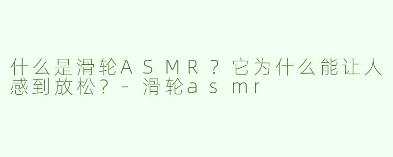 什么是滑轮ASMR？它为什么能让人感到放松？-滑轮asmr