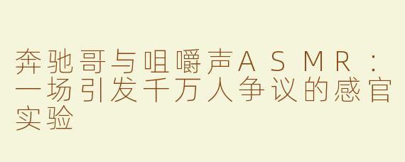 奔驰哥与咀嚼声ASMR：一场引发千万人争议的感官实验