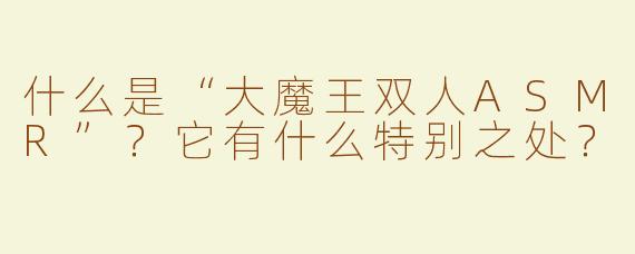 什么是“大魔王双人ASMR”？它有什么特别之处？