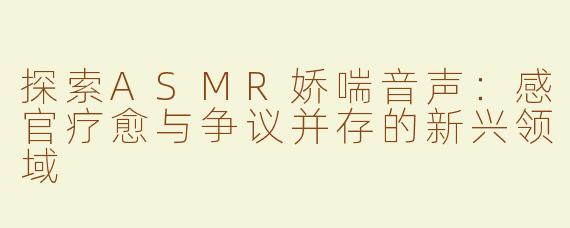 探索ASMR娇喘音声：感官疗愈与争议并存的新兴领域