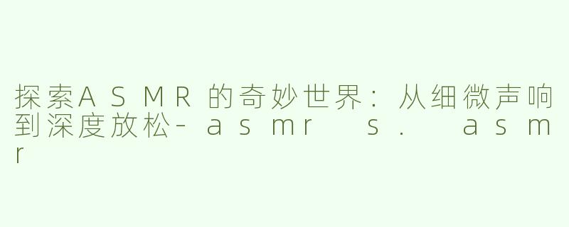 探索ASMR的奇妙世界：从细微声响到深度放松-asmr s. asmr