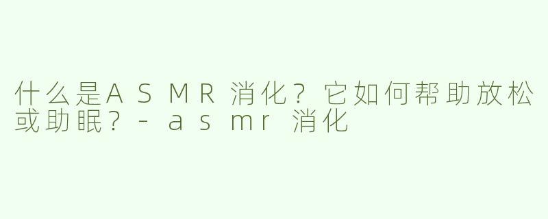 什么是ASMR消化？它如何帮助放松或助眠？