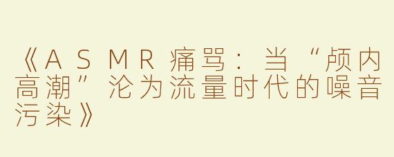 《ASMR痛骂：当“颅内高潮”沦为流量时代的噪音污染》