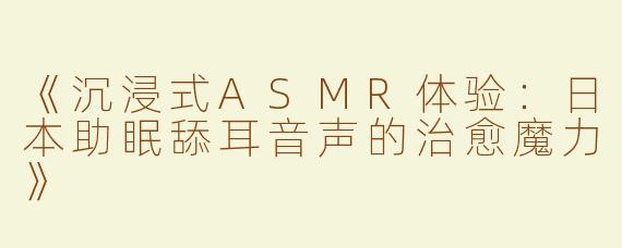 《沉浸式ASMR体验：日本助眠舔耳音声的治愈魔力》