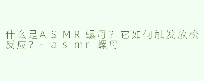 什么是ASMR螺母？它如何触发放松反应？