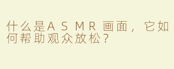 什么是ASMR画面，它如何帮助观众放松？