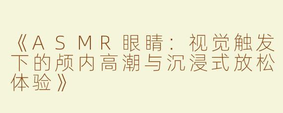 《ASMR眼睛：视觉触发下的颅内高潮与沉浸式放松体验》