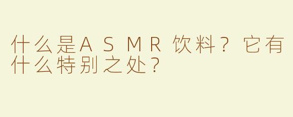 什么是ASMR饮料？它有什么特别之处？