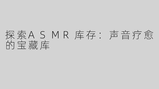 探索ASMR库存：声音疗愈的宝藏库