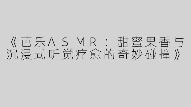 《芭乐ASMR：甜蜜果香与沉浸式听觉疗愈的奇妙碰撞》
