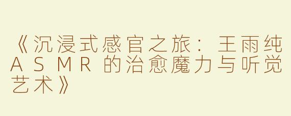 《沉浸式感官之旅：王雨纯ASMR的治愈魔力与听觉艺术》