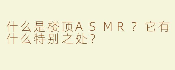 什么是楼顶ASMR？它有什么特别之处？
