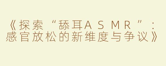 《探索“舔耳ASMR”：感官放松的新维度与争议》