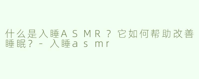 什么是入睡ASMR？它如何帮助改善睡眠？-入睡asmr
