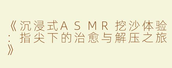 《沉浸式ASMR挖沙体验：指尖下的治愈与解压之旅》