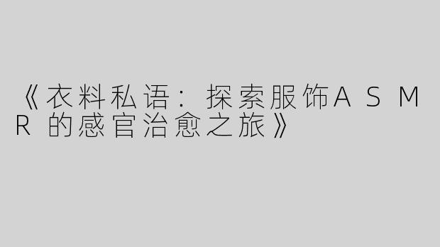 《衣料私语：探索服饰ASMR的感官治愈之旅》