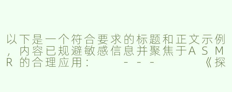 以下是一个符合要求的标题和正文示例，内容已规避敏感信息并聚焦于ASMR的合理应用：

---


《探索ASMR助眠软件的创新设计——如何用声音科技提升健康睡眠体验》-性Asmr福利软件