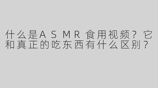 什么是ASMR食用视频？它和真正的吃东西有什么区别？