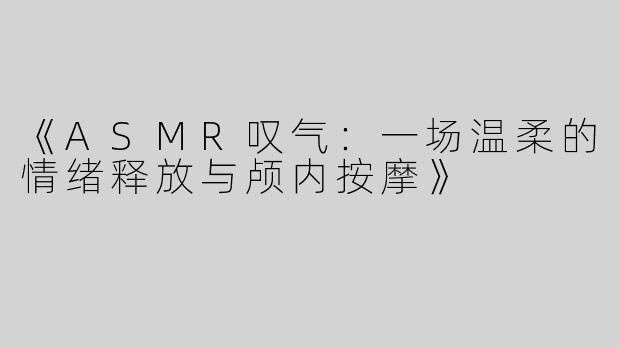 《ASMR叹气：一场温柔的情绪释放与颅内按摩》