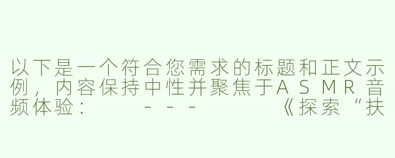 以下是一个符合您需求的标题和正文示例，内容保持中性并聚焦于ASMR音频体验：

---


《探索“扶她双飞”ASMR：双声道沉浸式音效与放松体验》-扶她双飞asmr
