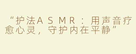 “护法ASMR：用声音疗愈心灵，守护内在平静”