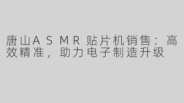 唐山ASMR贴片机销售：高效精准，助力电子制造升级